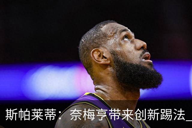 斯帕莱蒂：奈梅亨带来创新踢法 穆阿尼是昨天唯一自愿加练的球员
